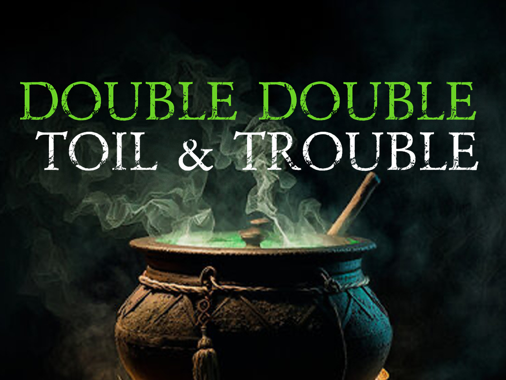 DOUBLE DOUBLE TOIL & TROUBLE