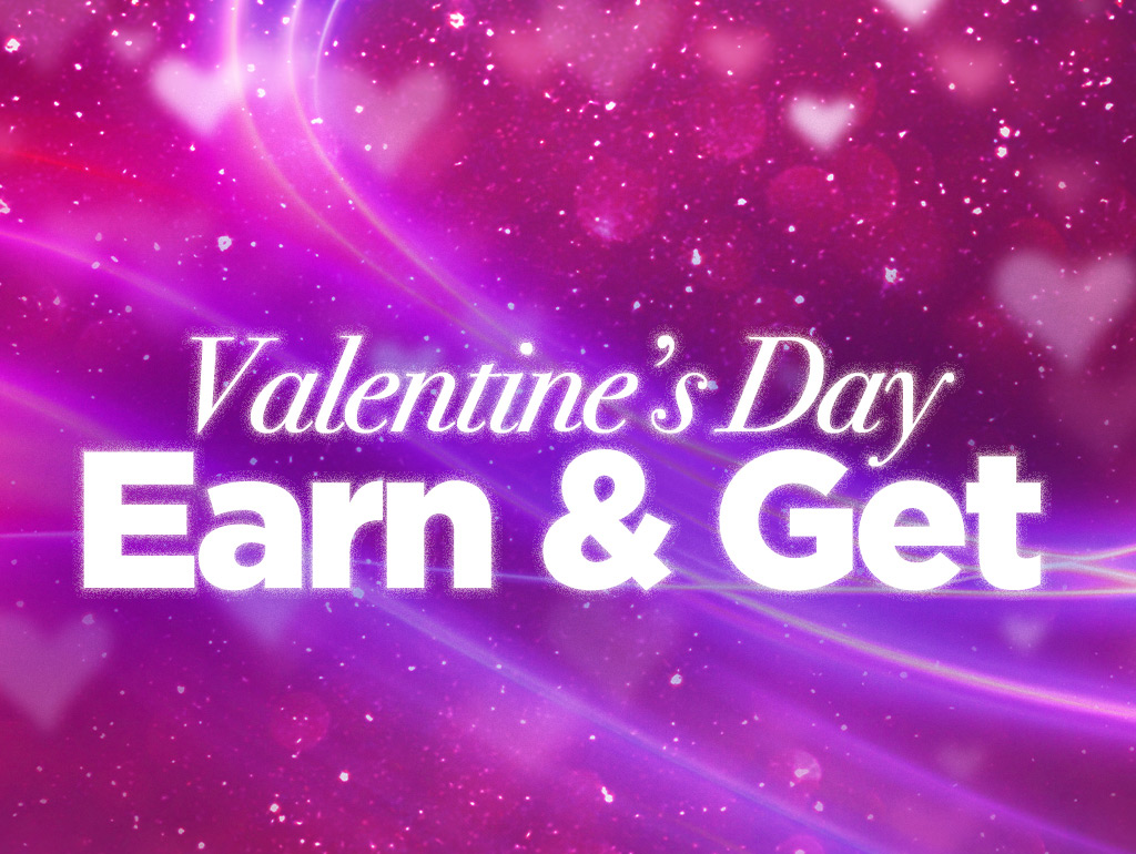 VALENTINE’S DAY EARN & GET